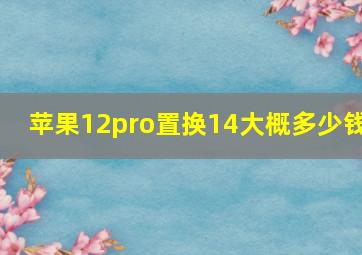 苹果12pro置换14大概多少钱