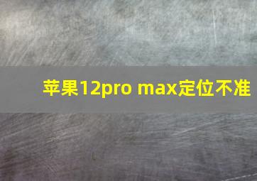 苹果12pro max定位不准