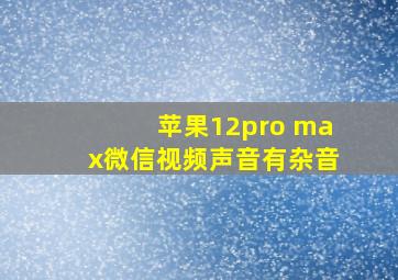 苹果12pro max微信视频声音有杂音