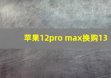 苹果12pro max换购13