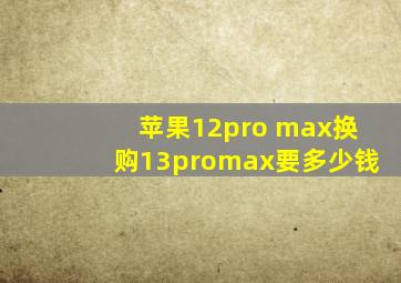 苹果12pro max换购13promax要多少钱