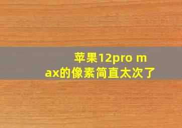 苹果12pro max的像素简直太次了