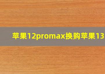 苹果12promax换购苹果13pro