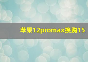 苹果12promax换购15