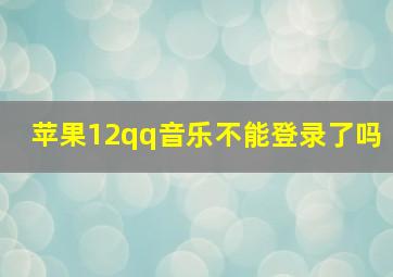 苹果12qq音乐不能登录了吗