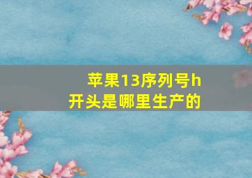 苹果13序列号h开头是哪里生产的