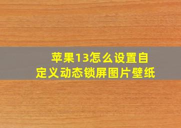 苹果13怎么设置自定义动态锁屏图片壁纸