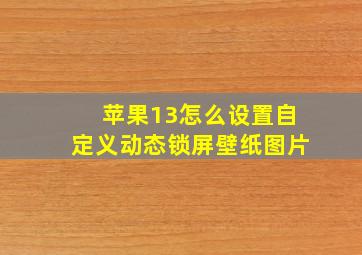 苹果13怎么设置自定义动态锁屏壁纸图片