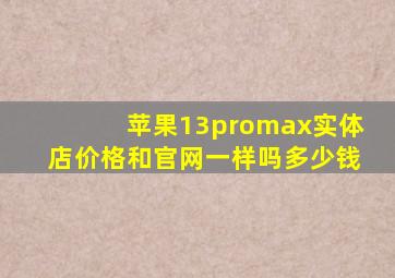 苹果13promax实体店价格和官网一样吗多少钱