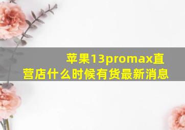 苹果13promax直营店什么时候有货最新消息