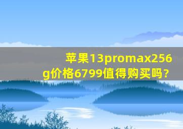 苹果13promax256g价格6799值得购买吗?