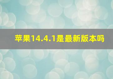 苹果14.4.1是最新版本吗