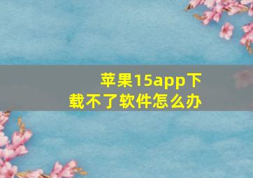 苹果15app下载不了软件怎么办