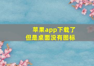 苹果app下载了但是桌面没有图标