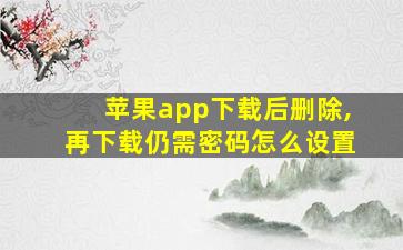 苹果app下载后删除,再下载仍需密码怎么设置