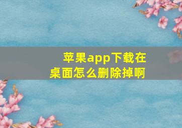 苹果app下载在桌面怎么删除掉啊