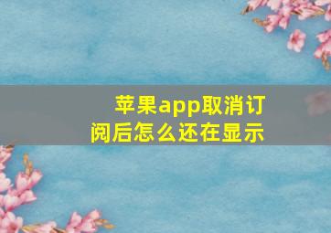 苹果app取消订阅后怎么还在显示