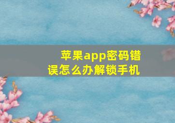 苹果app密码错误怎么办解锁手机