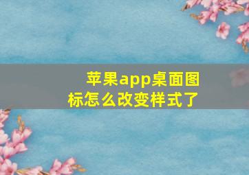 苹果app桌面图标怎么改变样式了