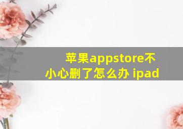 苹果appstore不小心删了怎么办 ipad