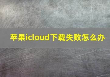 苹果icloud下载失败怎么办