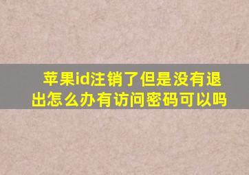 苹果id注销了但是没有退出怎么办有访问密码可以吗