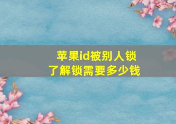 苹果id被别人锁了解锁需要多少钱