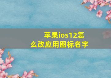 苹果ios12怎么改应用图标名字