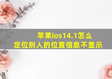 苹果ios14.1怎么定位别人的位置信息不显示