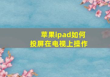 苹果ipad如何投屏在电视上操作