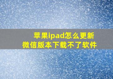 苹果ipad怎么更新微信版本下载不了软件