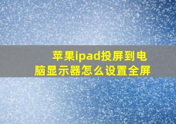 苹果ipad投屏到电脑显示器怎么设置全屏