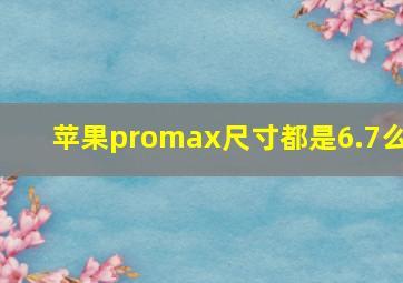 苹果promax尺寸都是6.7么