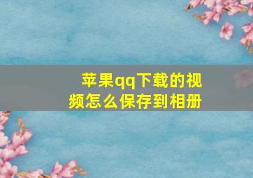 苹果qq下载的视频怎么保存到相册