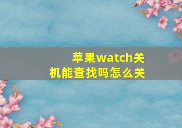 苹果watch关机能查找吗怎么关