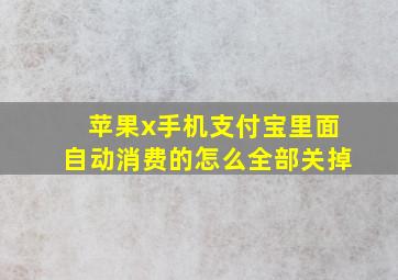 苹果x手机支付宝里面自动消费的怎么全部关掉