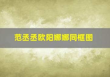 范丞丞欧阳娜娜同框图