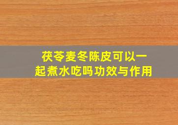 茯苓麦冬陈皮可以一起煮水吃吗功效与作用