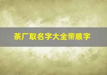 茶厂取名字大全带顺字