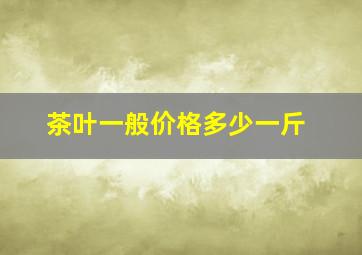 茶叶一般价格多少一斤