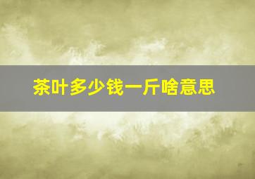 茶叶多少钱一斤啥意思