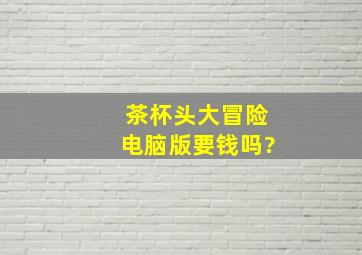 茶杯头大冒险电脑版要钱吗?