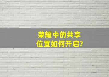 荣耀中的共享位置如何开启?