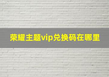 荣耀主题vip兑换码在哪里