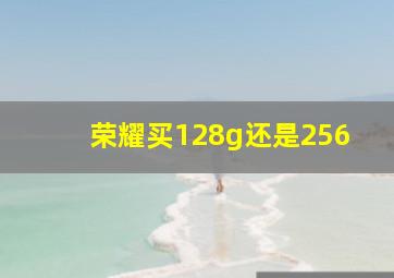 荣耀买128g还是256