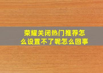 荣耀关闭热门推荐怎么设置不了呢怎么回事