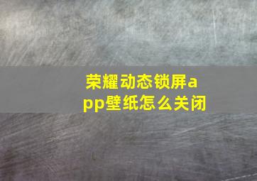 荣耀动态锁屏app壁纸怎么关闭