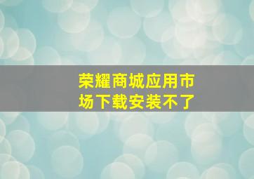 荣耀商城应用市场下载安装不了