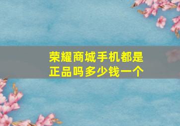 荣耀商城手机都是正品吗多少钱一个