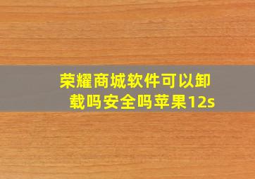 荣耀商城软件可以卸载吗安全吗苹果12s